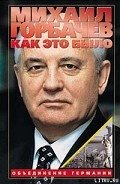 Как это было: Объединение Германии - Горбачев Михаил Сергеевич