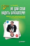 Не дай себя надуть бухгалтеру! Книга для руководителя и владельца бизнеса - Гладкий Алексей Анатольевич