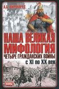 Наша великая мифология. Четыре гражданских войны с XI по XX век - Широкорад Александр Борисович