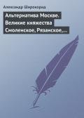 Альтернатива Москве. Великие княжества Смоленское, Рязанское, Тверское - Широкорад Александр Борисович