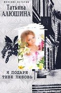 Я подарю тебе любовь - Алюшина Татьяна Александровна