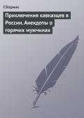 Приключения кавказцев в России. Анекдоты о горячих мужчинах - Сборник Сборник