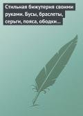 Стильная бижутерия своими руками. Бусы, браслеты, серьги, пояса, ободки и заколки - Хворостухина Светлана Александровна