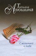 С молитвой о тебе - Алюшина Татьяна Александровна
