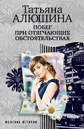 Побег при отягчающих обстоятельствах - Алюшина Татьяна Александровна