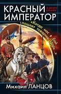 Красный Император. «Когда нас в бой пошлет товарищ Царь…» - Ланцов Михаил Алексеевич