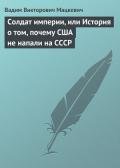 Солдат империи, или История о том, почему США не напали на СССР - Мацкевич Вадим Викторович