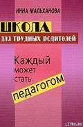 Школа для трудных родителей: Каждый может стать педагогом - Мальханова Инна Анатольевна