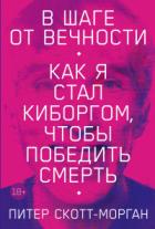 В шаге от вечности. Как я стал киборгом, чтобы победить смерть - Питер Скотт-Морган