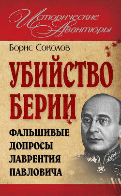 Убийство Берии, или Фальшивые допросы Лаврентия Павловича - Соколов Борис Вадимович