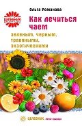 Как лечиться чаем: зеленым, черным, травяными, экзотическими - Романова Ольга Владимировна