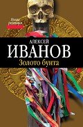 Географ глобус пропил. Золото бунта - Иванов Алексей Викторович