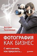 Фотография как бизнес. С чего начать, как преуспеть - Песочинский Дмитрий Михайлович