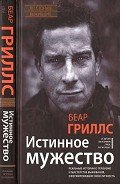 Истинное мужество. Реальные истории о героизме и мастерстве выживания, сформировавшие мою личность - Гриллс Беар