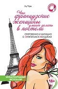 Что французские женщины умеют делать в постели - Кортунова Т. В.