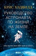 Руководство астронавта по жизни на Земле. Чему научили меня 4000 часов на орбите - Хэдфилд Кристофер