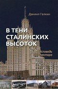 В тени сталинских высоток. Исповедь архитектора - Галкин Даниил Семенович