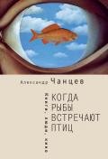 Когда рыбы встречают птиц. Люди, книги, кино - Чанцев Александр Владимирович