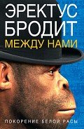 Эректус бродит между нами. Покорение белой расы - Румянцев Дмитрий О.