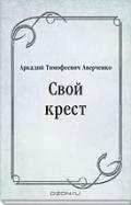Свой крест - Аверченко Аркадий Тимофеевич
