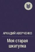 Моя старая шкатулка - Аверченко Аркадий Тимофеевич