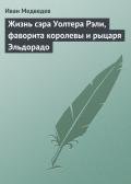 Жизнь сэра Уолтера Рэли, фаворита королевы и рыцаря Эльдорадо - Медведев Иван Анатольевич