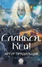 Славься, Кей! (СИ) - Прядильщик Артур Иванович