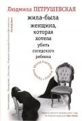 Жила-была женщина, которая хотела убить соседского ребенка (сборник) - Петрушевская Людмила