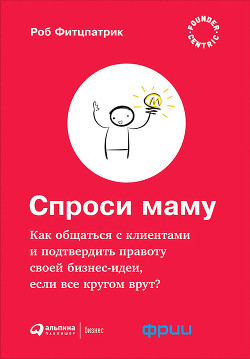 Спроси маму: Как общаться с клиентами и подтвердить правоту своей бизнес-идеи, если все кругом врут? - Фитцпатрик Роберт