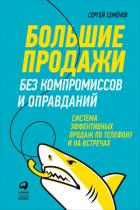 Большие продажи без компромиссов и оправданий: Система эффективных продаж по телефону и на встречах - Семёнов Сергей