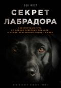Секрет лабрадора. Невероятный путь от собаки северных рыбаков к самой популярной породе в мире - Фогл Бен