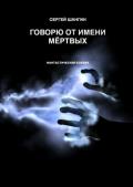 Говорю от имени мёртвых - Шангин Сергей