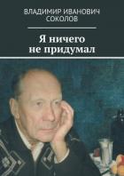 Я ничего не придумал - Соколов Владимир Иванович