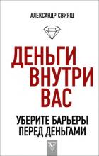 Деньги внутри вас. Уберите барьеры перед деньгами - Свияш Александр