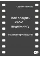 Как создать свою видеокнигу. Пошаговое руководство - Степочкин Сергей