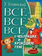 Всё-всё-всё о Чебурашке и крокодиле Гене (сборник) - Успенский Эдуард Николаевич