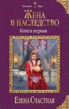 Жена в наследство. Книга 1 - Счастная Елена