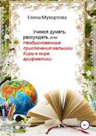 Учимся думать, рассуждать, или Необыкновенные приключения малышки Киры в мире арифметики - Мухортова Елена