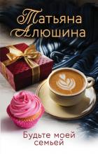 Будьте моей семьей - Алюшина Татьяна