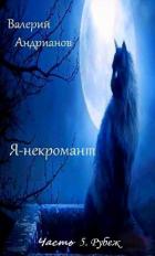 Я-некромант. Часть 5. Рубеж (СИ) - Андрианов Валерий Александрович
