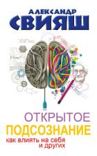 Открытое подсознание. Как влиять на себя и других. Легкий путь к позитивным изменениям - Свияш Александр