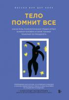 Тело помнит все. Какую роль психологическая травма играет в жизни человека и какие техники помогают  - ван дер Колк Бессел