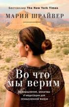 Во что мы верим. Размышления, молитвы и медитации для осмысленной жизни - Шрайвер Мария