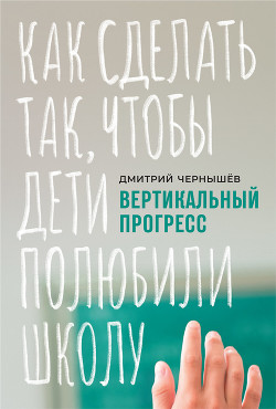 Вертикальный прогресс: как сделать так, чтобы дети полюбили школу - Чернышев Дмитрий