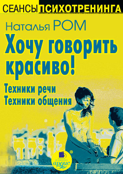 Хочу говорить красиво! Техники речи. Техники общения - Ром Наталья