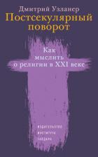 Постсекулярный поворот. Как мыслить о религии в XXI веке - Узланер Дмитрий Александрович