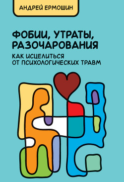 Фобии, утраты, разочарования: как исцелиться от психологических травм - Ермошин Андрей Федорович