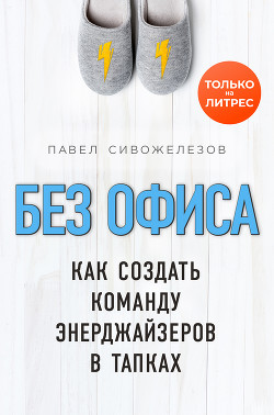 Без офиса. Как создать команду энерджайзеров в тапках - Сивожелезов Павел