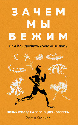 Зачем мы бежим, или Как догнать свою антилопу. Новый взгляд на эволюцию человека - Хайнрих Берндт