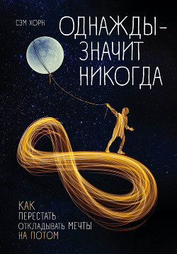 Однажды – значит никогда. Как перестать откладывать мечты на потом - Хорн Сэм